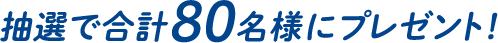 抽選で合計80名様にプレゼント!